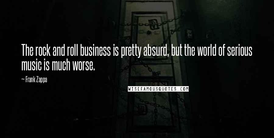 Frank Zappa Quotes: The rock and roll business is pretty absurd, but the world of serious music is much worse.