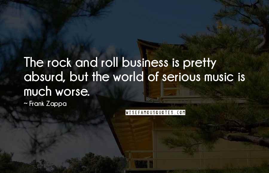 Frank Zappa Quotes: The rock and roll business is pretty absurd, but the world of serious music is much worse.