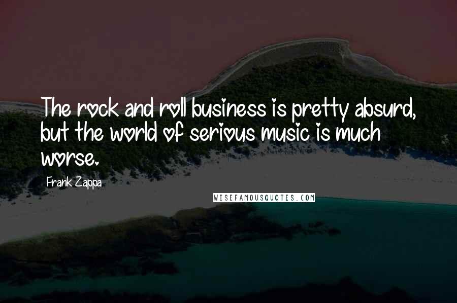 Frank Zappa Quotes: The rock and roll business is pretty absurd, but the world of serious music is much worse.