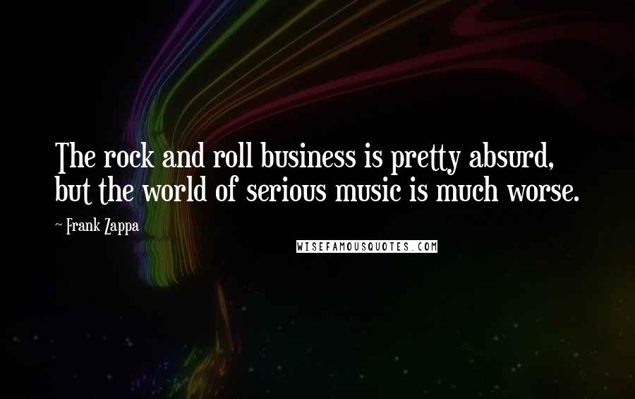 Frank Zappa Quotes: The rock and roll business is pretty absurd, but the world of serious music is much worse.