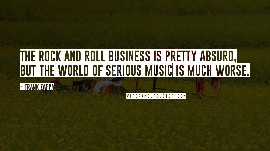 Frank Zappa Quotes: The rock and roll business is pretty absurd, but the world of serious music is much worse.