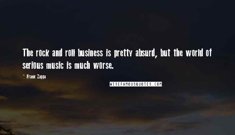 Frank Zappa Quotes: The rock and roll business is pretty absurd, but the world of serious music is much worse.