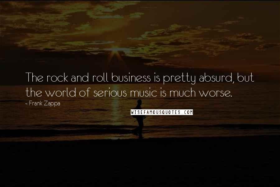 Frank Zappa Quotes: The rock and roll business is pretty absurd, but the world of serious music is much worse.