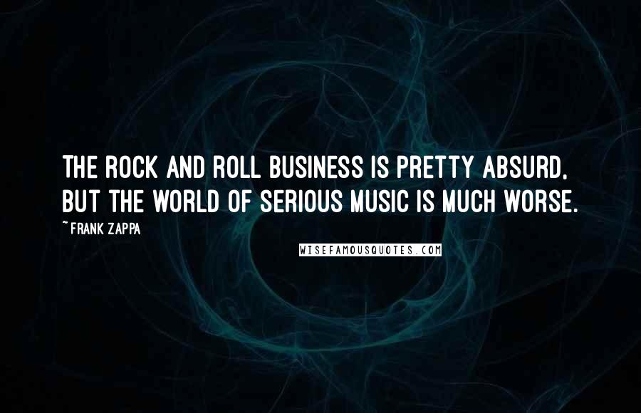 Frank Zappa Quotes: The rock and roll business is pretty absurd, but the world of serious music is much worse.