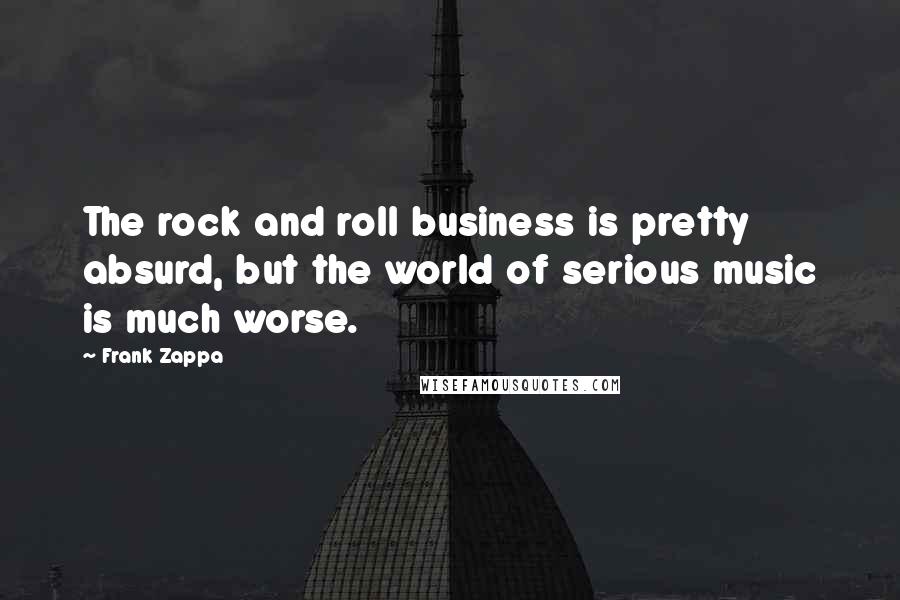 Frank Zappa Quotes: The rock and roll business is pretty absurd, but the world of serious music is much worse.