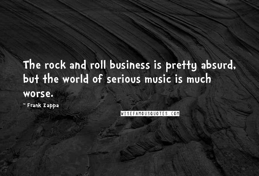 Frank Zappa Quotes: The rock and roll business is pretty absurd, but the world of serious music is much worse.