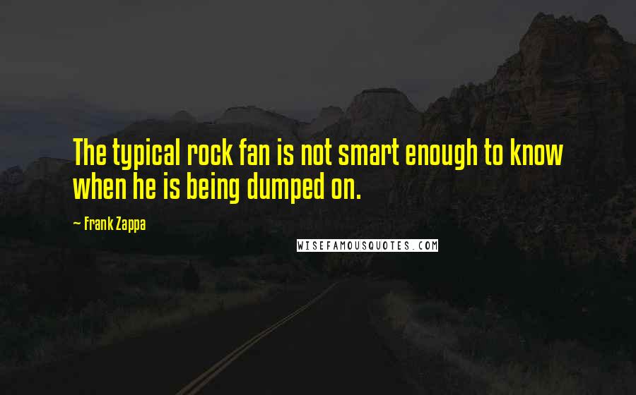 Frank Zappa Quotes: The typical rock fan is not smart enough to know when he is being dumped on.