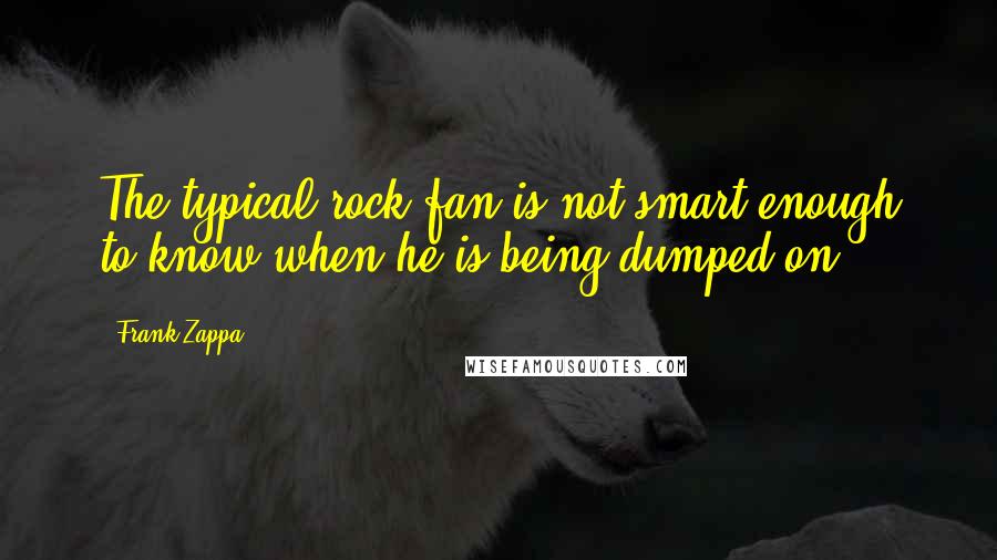 Frank Zappa Quotes: The typical rock fan is not smart enough to know when he is being dumped on.