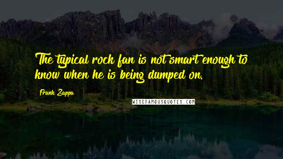 Frank Zappa Quotes: The typical rock fan is not smart enough to know when he is being dumped on.