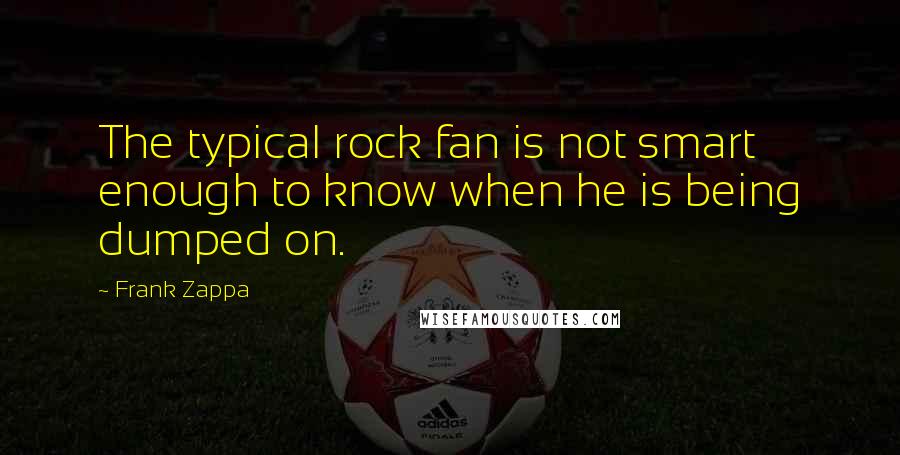 Frank Zappa Quotes: The typical rock fan is not smart enough to know when he is being dumped on.