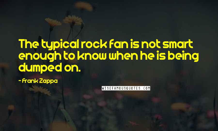 Frank Zappa Quotes: The typical rock fan is not smart enough to know when he is being dumped on.