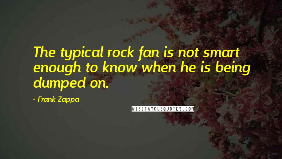 Frank Zappa Quotes: The typical rock fan is not smart enough to know when he is being dumped on.