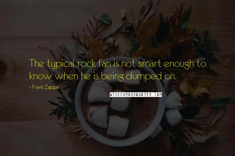 Frank Zappa Quotes: The typical rock fan is not smart enough to know when he is being dumped on.