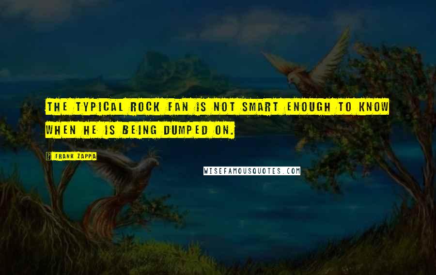 Frank Zappa Quotes: The typical rock fan is not smart enough to know when he is being dumped on.