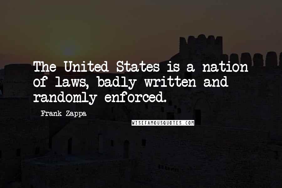 Frank Zappa Quotes: The United States is a nation of laws, badly written and randomly enforced.
