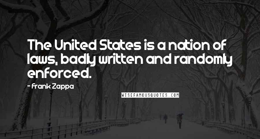 Frank Zappa Quotes: The United States is a nation of laws, badly written and randomly enforced.