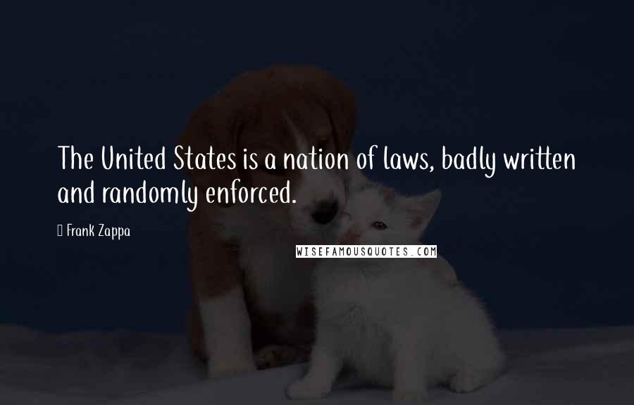 Frank Zappa Quotes: The United States is a nation of laws, badly written and randomly enforced.