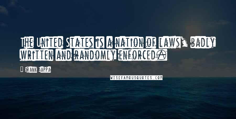 Frank Zappa Quotes: The United States is a nation of laws, badly written and randomly enforced.