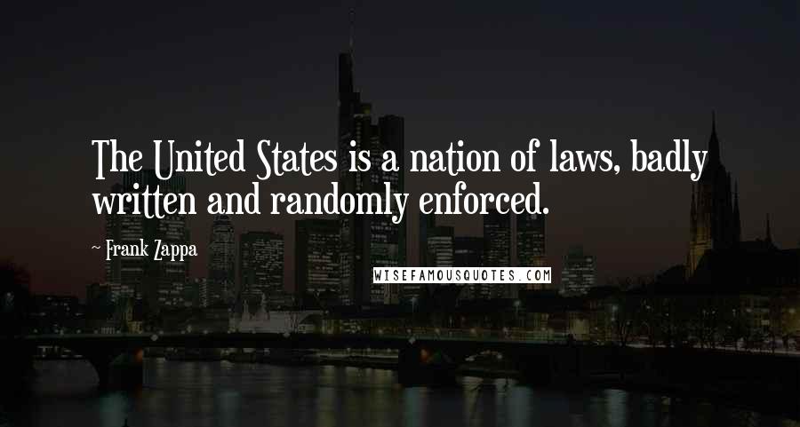 Frank Zappa Quotes: The United States is a nation of laws, badly written and randomly enforced.