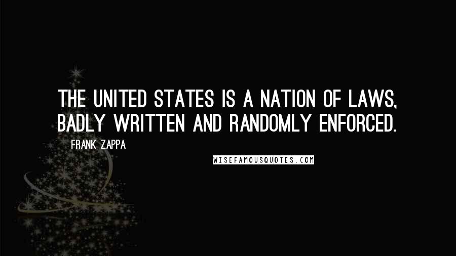 Frank Zappa Quotes: The United States is a nation of laws, badly written and randomly enforced.