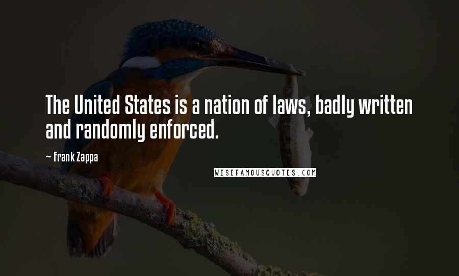 Frank Zappa Quotes: The United States is a nation of laws, badly written and randomly enforced.