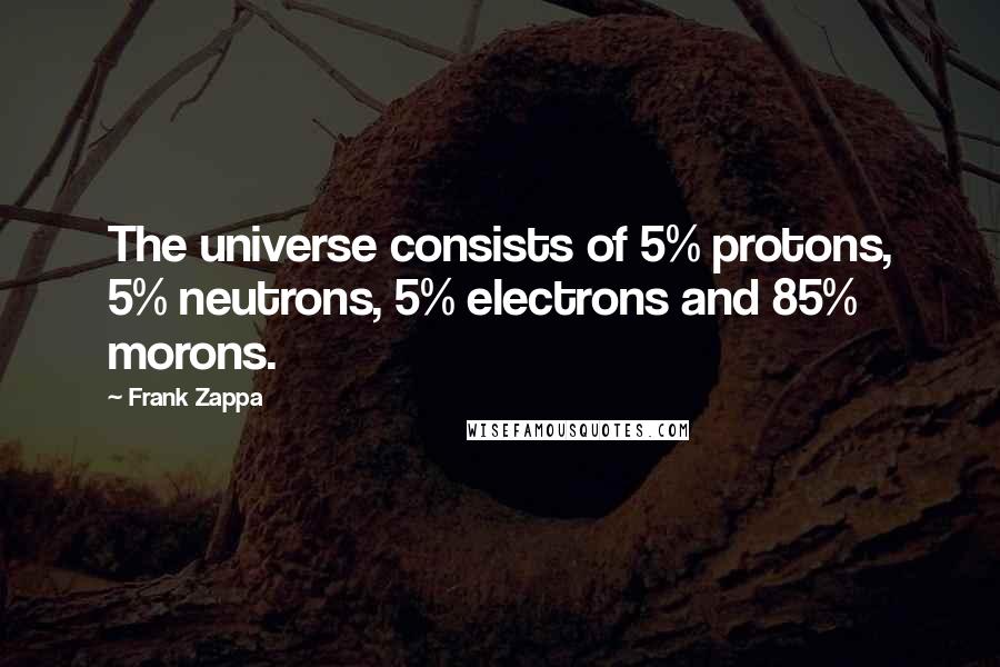Frank Zappa Quotes: The universe consists of 5% protons, 5% neutrons, 5% electrons and 85% morons.