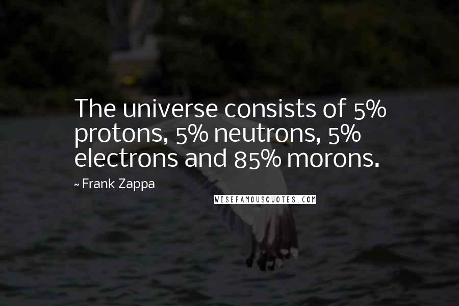 Frank Zappa Quotes: The universe consists of 5% protons, 5% neutrons, 5% electrons and 85% morons.