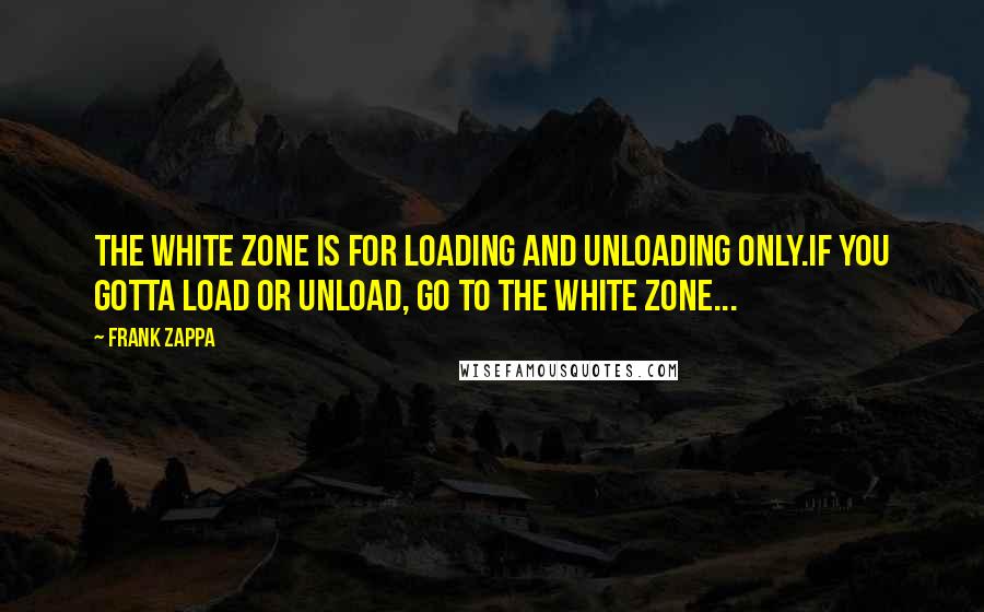 Frank Zappa Quotes: The white zone is for loading and unloading only.If you gotta load or unload, go to the white zone...