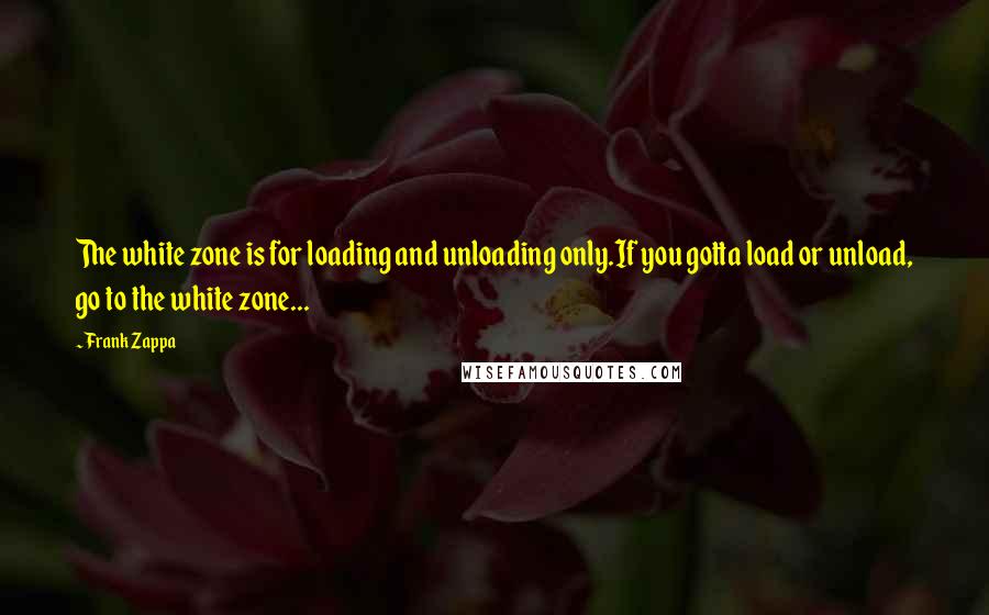 Frank Zappa Quotes: The white zone is for loading and unloading only.If you gotta load or unload, go to the white zone...