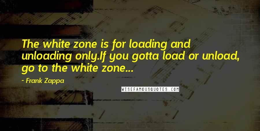 Frank Zappa Quotes: The white zone is for loading and unloading only.If you gotta load or unload, go to the white zone...