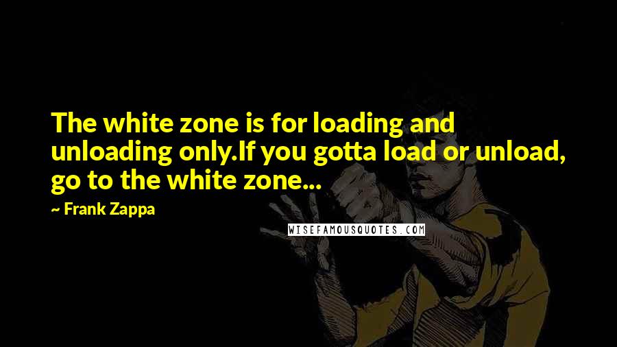 Frank Zappa Quotes: The white zone is for loading and unloading only.If you gotta load or unload, go to the white zone...