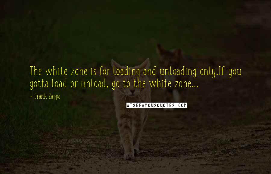 Frank Zappa Quotes: The white zone is for loading and unloading only.If you gotta load or unload, go to the white zone...