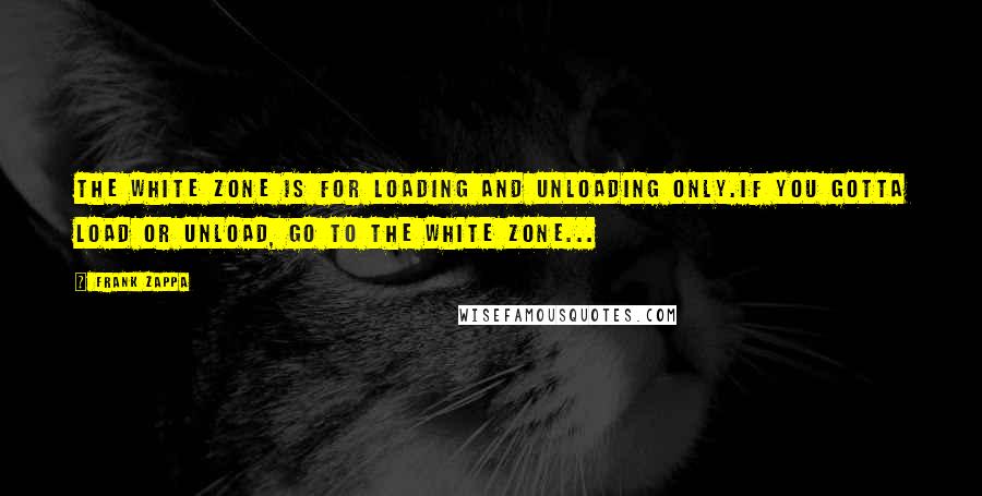 Frank Zappa Quotes: The white zone is for loading and unloading only.If you gotta load or unload, go to the white zone...