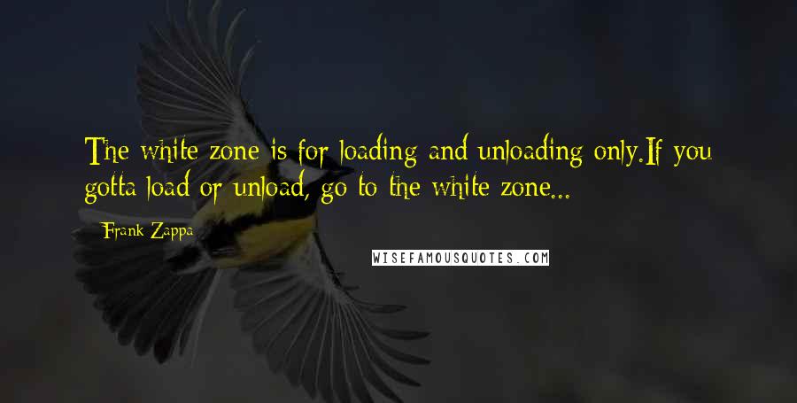 Frank Zappa Quotes: The white zone is for loading and unloading only.If you gotta load or unload, go to the white zone...