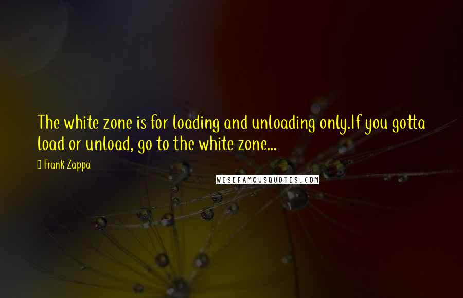 Frank Zappa Quotes: The white zone is for loading and unloading only.If you gotta load or unload, go to the white zone...