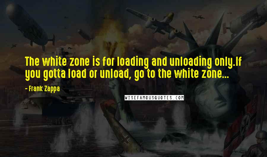 Frank Zappa Quotes: The white zone is for loading and unloading only.If you gotta load or unload, go to the white zone...