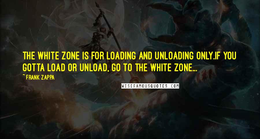 Frank Zappa Quotes: The white zone is for loading and unloading only.If you gotta load or unload, go to the white zone...