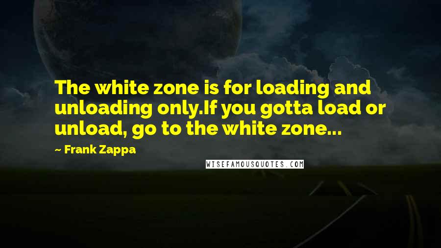 Frank Zappa Quotes: The white zone is for loading and unloading only.If you gotta load or unload, go to the white zone...