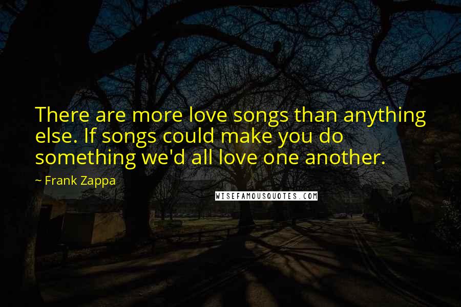 Frank Zappa Quotes: There are more love songs than anything else. If songs could make you do something we'd all love one another.