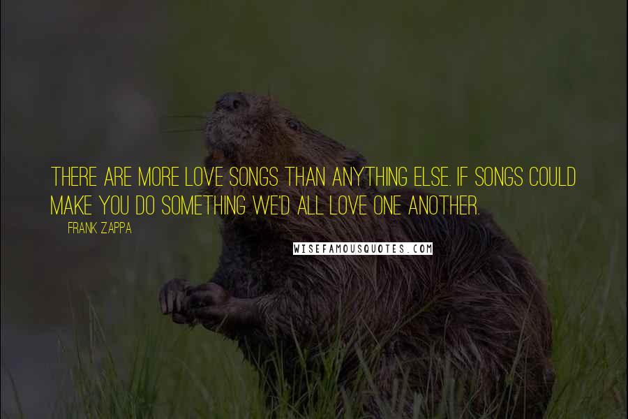 Frank Zappa Quotes: There are more love songs than anything else. If songs could make you do something we'd all love one another.