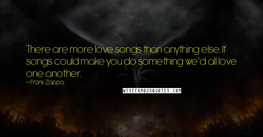 Frank Zappa Quotes: There are more love songs than anything else. If songs could make you do something we'd all love one another.