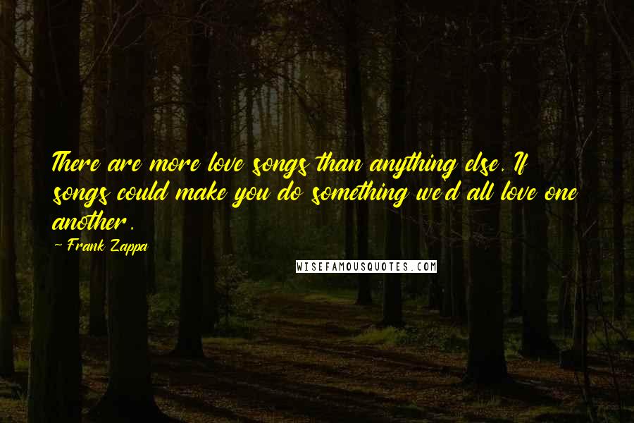 Frank Zappa Quotes: There are more love songs than anything else. If songs could make you do something we'd all love one another.