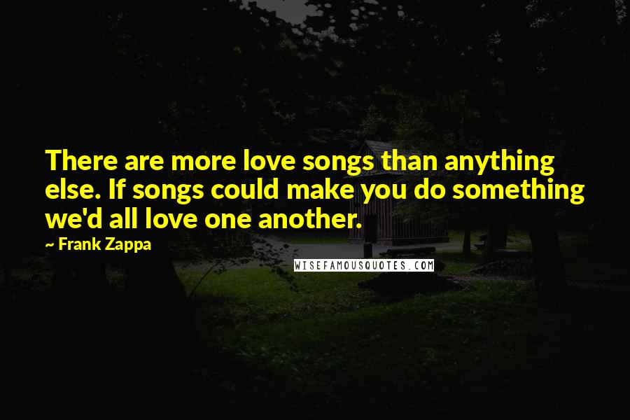Frank Zappa Quotes: There are more love songs than anything else. If songs could make you do something we'd all love one another.