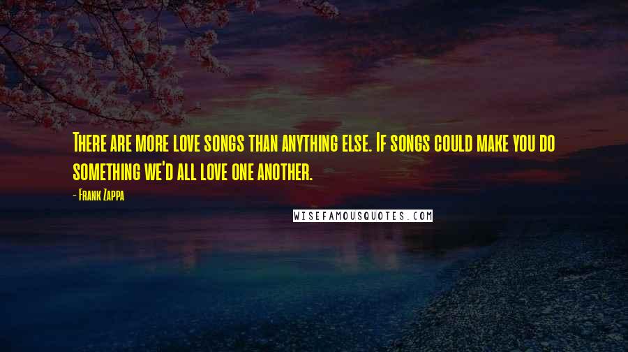 Frank Zappa Quotes: There are more love songs than anything else. If songs could make you do something we'd all love one another.