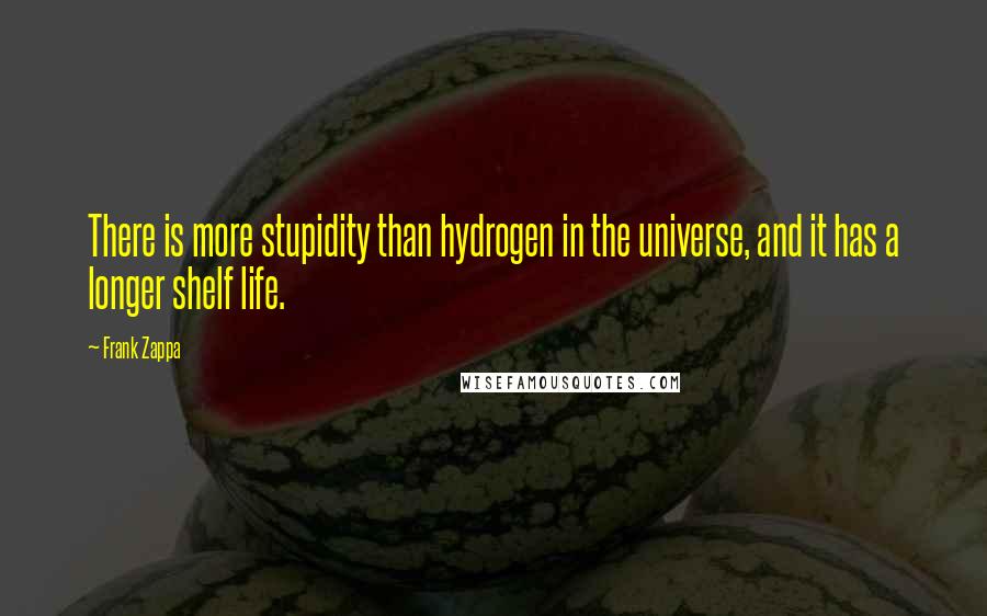 Frank Zappa Quotes: There is more stupidity than hydrogen in the universe, and it has a longer shelf life.