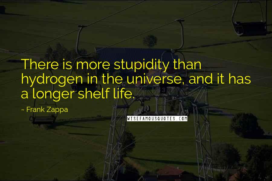 Frank Zappa Quotes: There is more stupidity than hydrogen in the universe, and it has a longer shelf life.