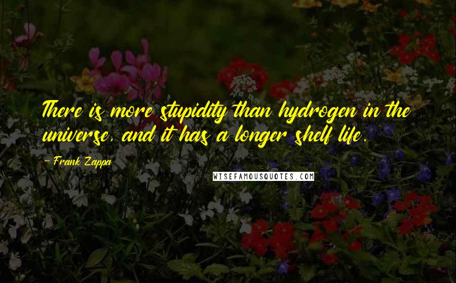 Frank Zappa Quotes: There is more stupidity than hydrogen in the universe, and it has a longer shelf life.