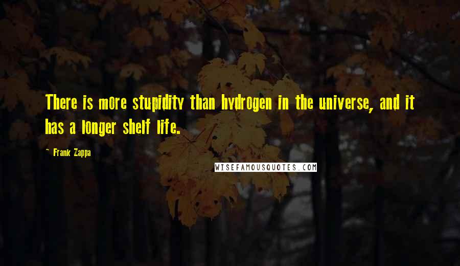 Frank Zappa Quotes: There is more stupidity than hydrogen in the universe, and it has a longer shelf life.