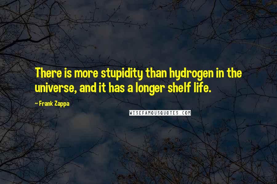 Frank Zappa Quotes: There is more stupidity than hydrogen in the universe, and it has a longer shelf life.