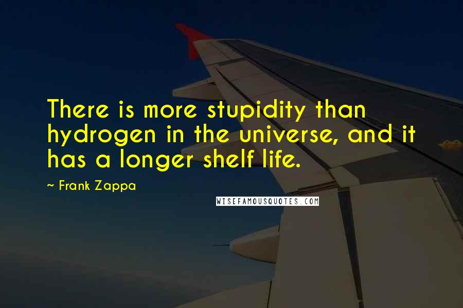 Frank Zappa Quotes: There is more stupidity than hydrogen in the universe, and it has a longer shelf life.